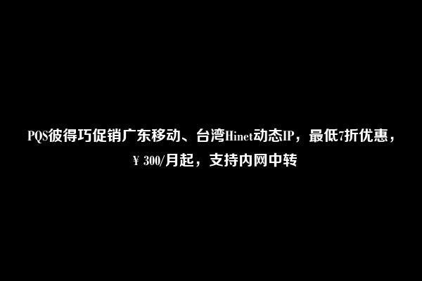 PQS彼得巧促销广东移动、台湾Hinet动态IP，最低7折优惠，￥300/月起，支持内网中转