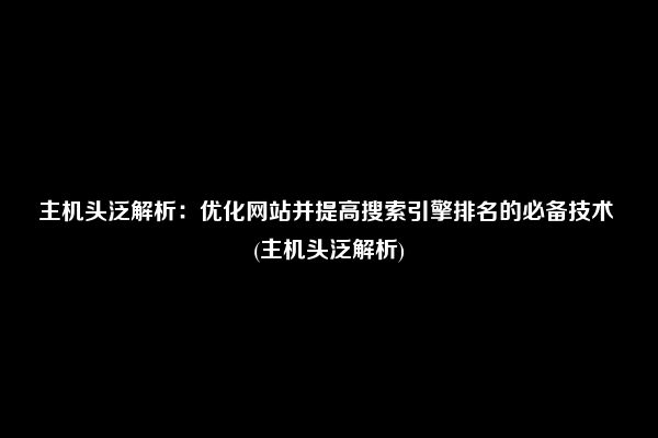 主机头泛解析：优化网站并提高搜索引擎排名的必备技术 (主机头泛解析)