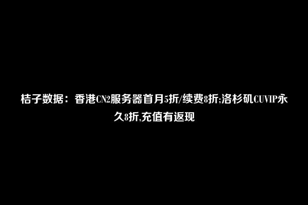 桔子数据：香港CN2服务器首月5折/续费8折;洛杉矶CUVIP永久8折,充值有返现