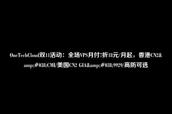 OneTechCloud双11活动：全场VPS月付7折18元/月起，香港CN2&#038;CMI/美国CN2 GIA&#038;9929/高防可选