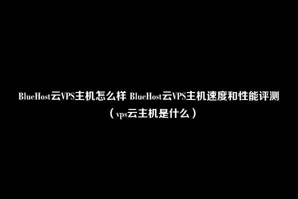 BlueHost云VPS主机怎么样 BlueHost云VPS主机速度和性能评测（vps云主机是什么）