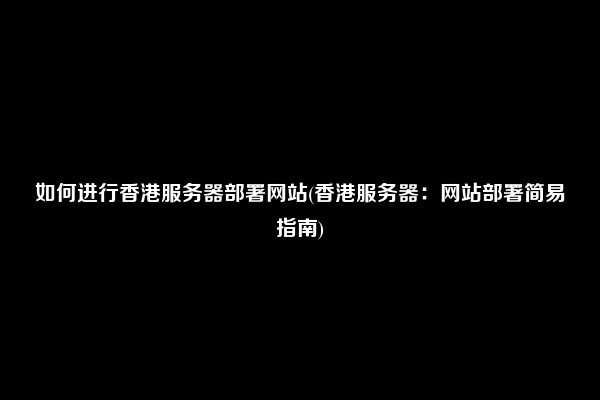 如何进行香港服务器部署网站(香港服务器：网站部署简易指南)