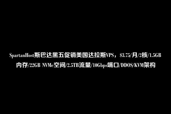 SpartanHost斯巴达黑五促销美国达拉斯VPS，$3.75/月/2核/1.5GB内存/22GB NVMe空间/2.5TB流量/10Gbps端口/DDOS/KVM架构