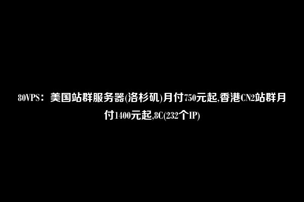 80VPS：美国站群服务器(洛杉矶)月付750元起,香港CN2站群月付1400元起,8C(232个IP)