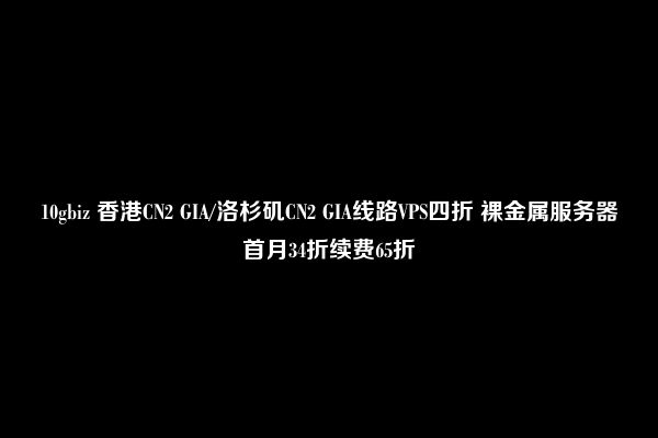 10gbiz 香港CN2 GIA/洛杉矶CN2 GIA线路VPS四折 裸金属服务器首月34折续费65折