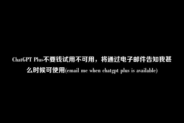 ChatGPT Plus不要钱试用不可用，将通过电子邮件告知我甚么时候可使用(email me when chatgpt plus is available)