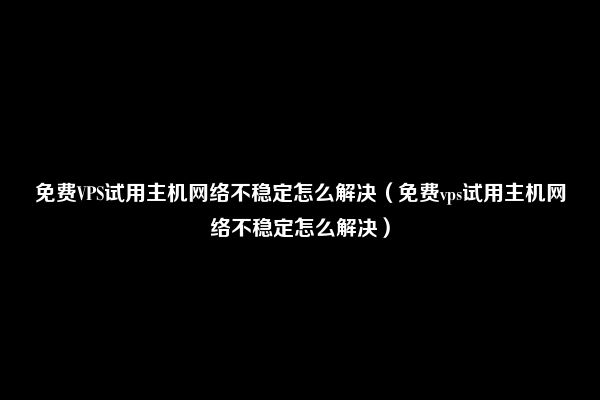 免费VPS试用主机网络不稳定怎么解决（免费vps试用主机网络不稳定怎么解决）