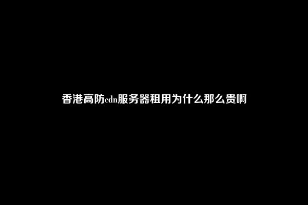 香港高防cdn服务器租用为什么那么贵啊
