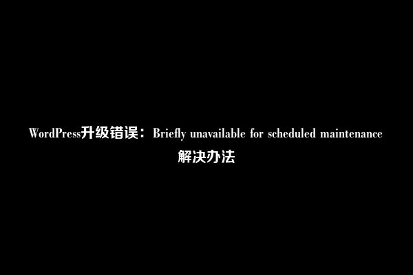 WordPress升级错误：Briefly unavailable for scheduled maintenance解决办法