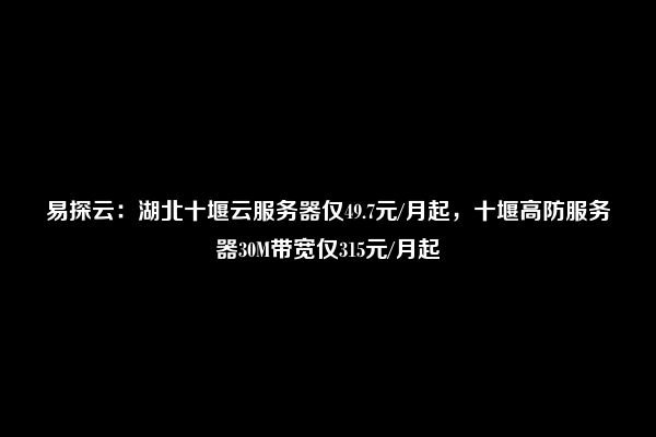 易探云：湖北十堰云服务器仅49.7元/月起，十堰高防服务器30M带宽仅315元/月起