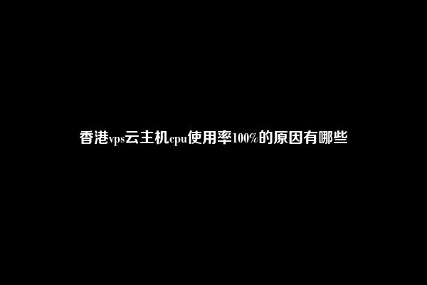 香港vps云主机cpu使用率100%的原因有哪些