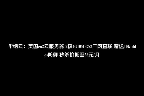 华纳云：美国cn2云服务器 2核4G10M CN2三网直联 赠送10G ddos防御 秒杀价低至53元/月