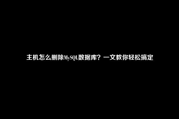 主机怎么删除MySQL数据库？一文教你轻松搞定