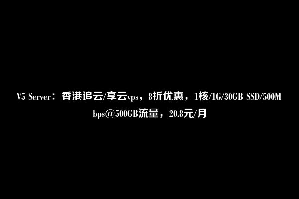 V5 Server：香港追云/享云vps，8折优惠，1核/1G/30GB SSD/500Mbps@500GB流量，20.8元/月