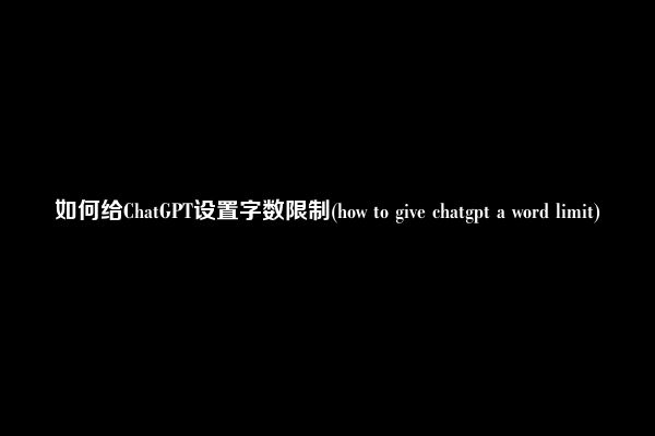 如何给ChatGPT设置字数限制(how to give chatgpt a word limit)