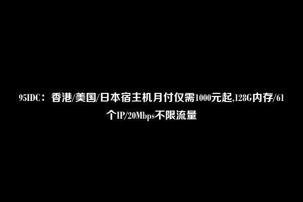 95IDC：香港/美国/日本宿主机月付仅需1000元起,128G内存/61个IP/20Mbps不限流量