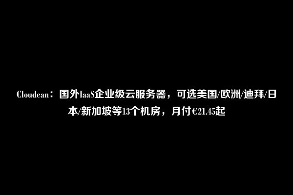 Cloudean：国外IaaS企业级云服务器，可选美国/欧洲/迪拜/日本/新加坡等13个机房，月付€21.45起