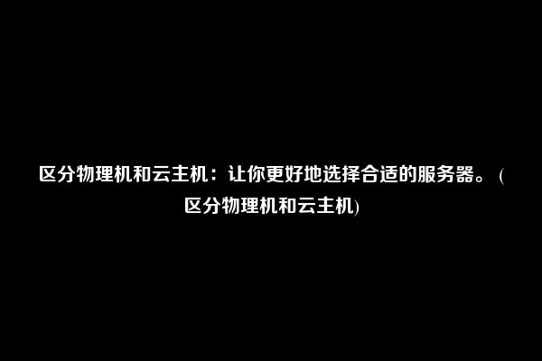 区分物理机和云主机：让你更好地选择合适的服务器。 (区分物理机和云主机)