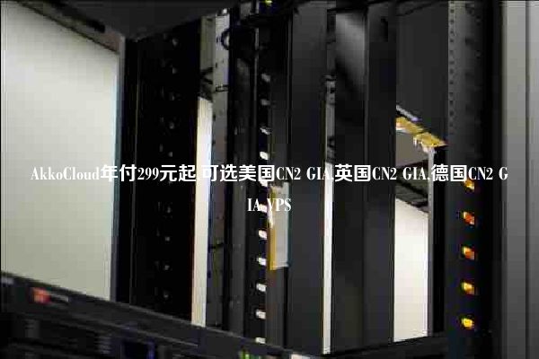 AkkoCloud年付299元起,可选美国CN2 GIA,英国CN2 GIA,德国CN2 GIA VPS