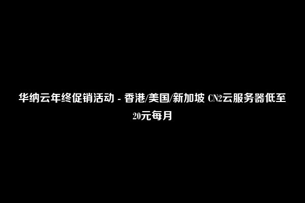 华纳云年终促销活动 - 香港/美国/新加坡 CN2云服务器低至20元每月