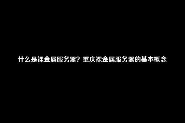 什么是裸金属服务器？重庆裸金属服务器的基本概念