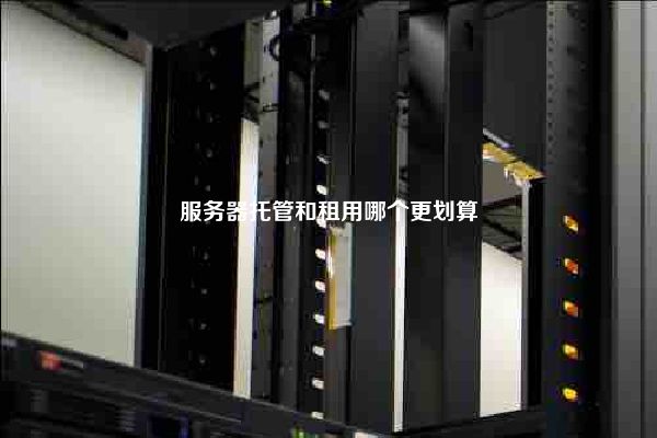 服务器托管和租用哪个更划算