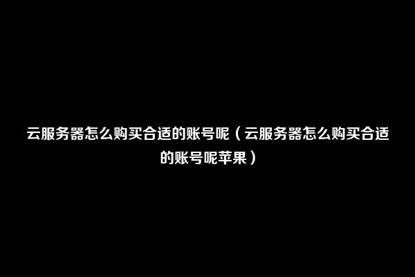 云服务器怎么购买合适的账号呢（云服务器怎么购买合适的账号呢苹果）