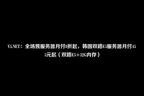 V5.NET：全场独服务器月付8折起，韩国双路E5服务器月付455元起（双路E5+32G内存）