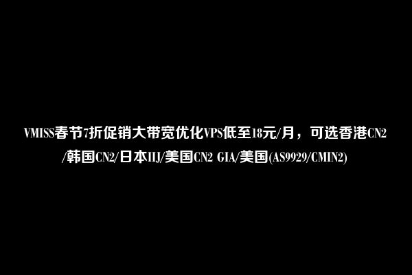 VMISS春节7折促销大带宽优化VPS低至18元/月，可选香港CN2/韩国CN2/日本IIJ/美国CN2 GIA/美国(AS9929/CMIN2)