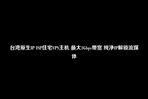 台湾原生IP ISP住宅VPS主机 最大1Gbps带宽 纯净IP解锁流媒体