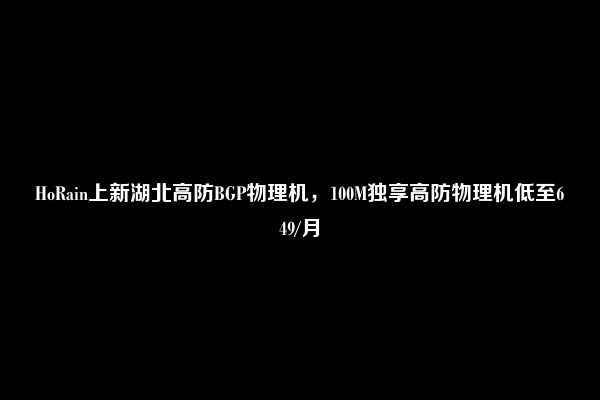 HoRain上新湖北高防BGP物理机，100M独享高防物理机低至649/月