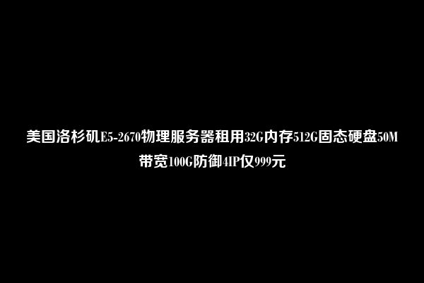 美国洛杉矶E5-2670物理服务器租用32G内存512G固态硬盘50M带宽100G防御4IP仅999元