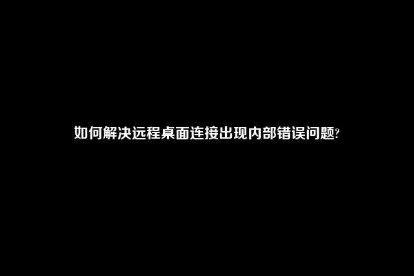 如何解决远程桌面连接出现内部错误问题?