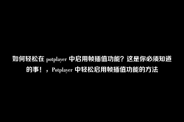 如何轻松在 potplayer 中启用帧插值功能？这是你必须知道的事！，Potplayer 中轻松启用帧插值功能的方法