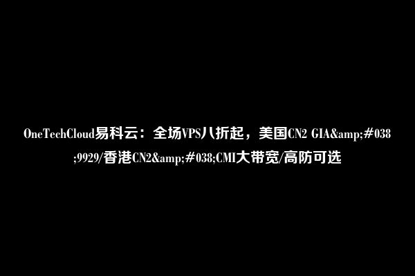 OneTechCloud易科云：全场VPS八折起，美国CN2 GIA&#038;9929/香港CN2&#038;CMI大带宽/高防可选