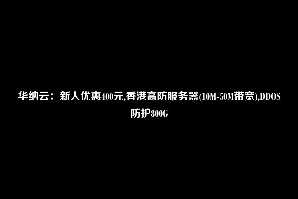 华纳云：新人优惠400元,香港高防服务器(10M-50M带宽),DDOS防护800G