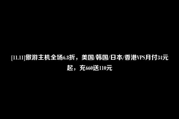 [11.11]傲游主机全场6.8折，美国/韩国/日本/香港VPS月付34元起，充660送110元