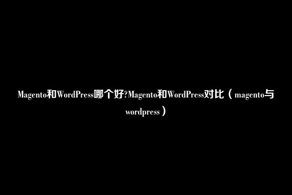 Magento和WordPress哪个好?Magento和WordPress对比（magento与wordpress）