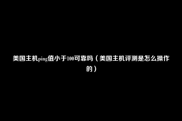 美国主机ping值小于100可靠吗（美国主机评测是怎么操作的）