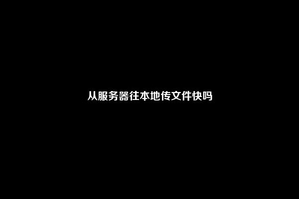 从服务器往本地传文件快吗