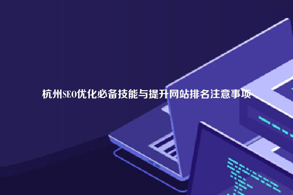 杭州SEO优化必备技能与提升网站排名注意事项