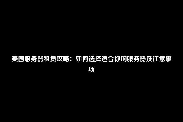美国服务器租赁攻略：如何选择适合你的服务器及注意事项