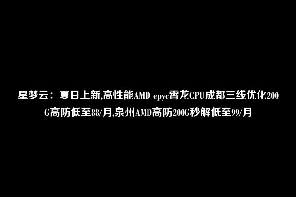 星梦云：夏日上新,高性能AMD epyc霄龙CPU成都三线优化200G高防低至88/月,泉州AMD高防200G秒解低至99/月