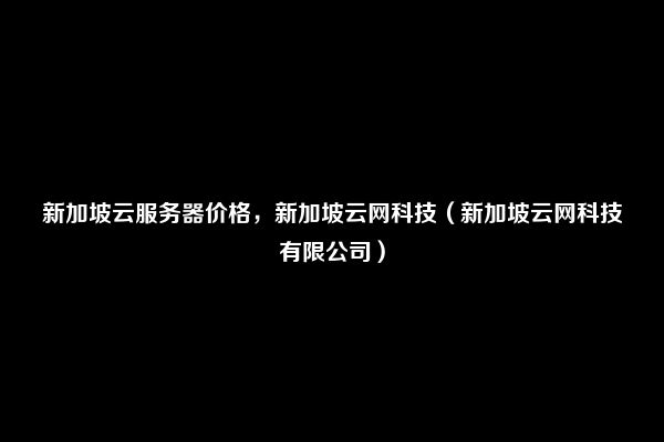 新加坡云服务器价格，新加坡云网科技（新加坡云网科技有限公司）