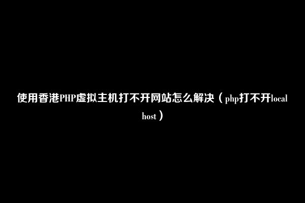 使用香港PHP虚拟主机打不开网站怎么解决（php打不开localhost）