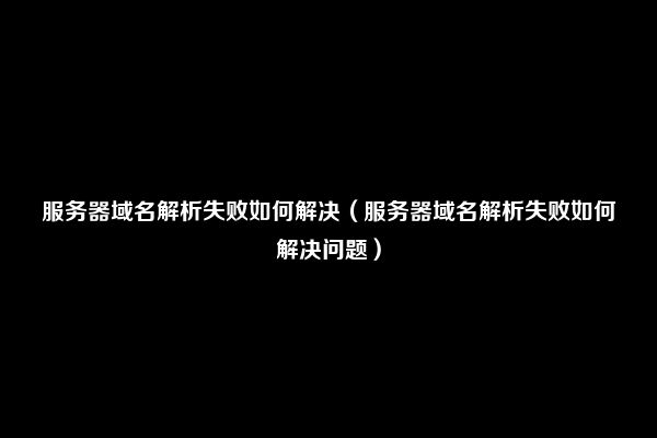 服务器域名解析失败如何解决（服务器域名解析失败如何解决问题）