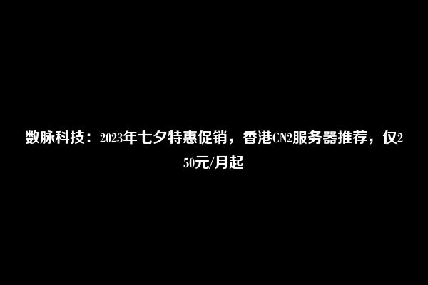 数脉科技：2023年七夕特惠促销，香港CN2服务器推荐，仅250元/月起