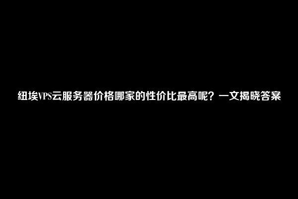 纽埃VPS云服务器价格哪家的性价比最高呢？一文揭晓答案