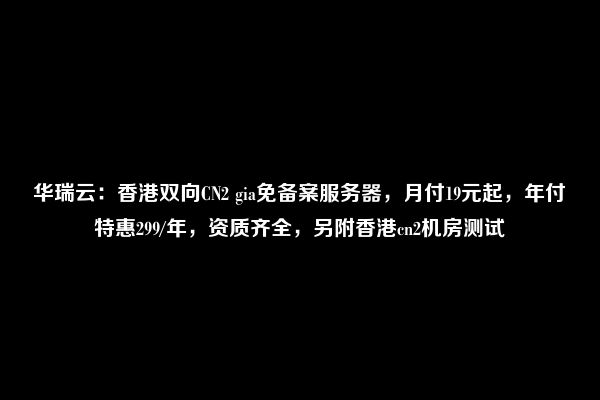 华瑞云：香港双向CN2 gia免备案服务器，月付19元起，年付特惠299/年，资质齐全，另附香港cn2机房测试