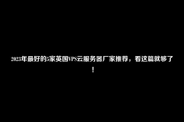 2023年最好的5家英国VPS云服务器厂家推荐，看这篇就够了！